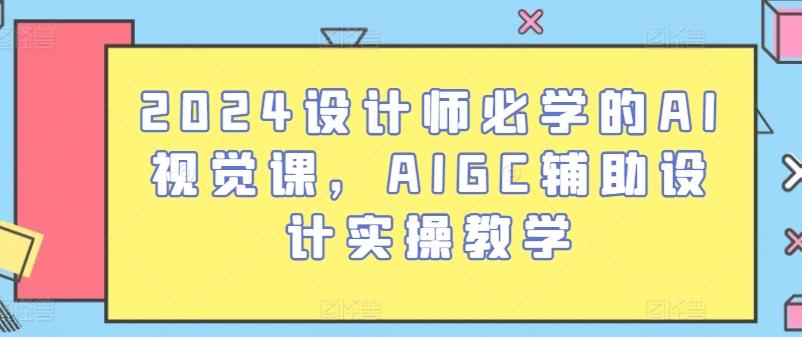 2024设计师必学的AI视觉课，AIGC辅助设计实操教学-源码天堂