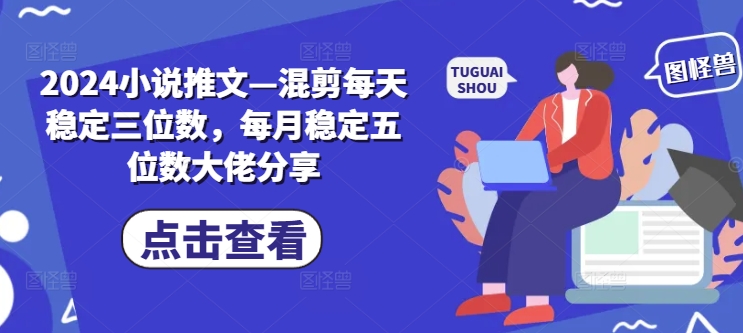 2024小说推文—混剪每天稳定三位数，每月稳定五位数大佬分享-源码天堂