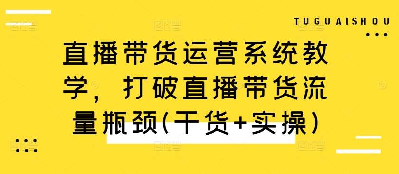 直播带货运营系统教学，打破直播带货流量瓶颈(干货+实操)-源码天堂