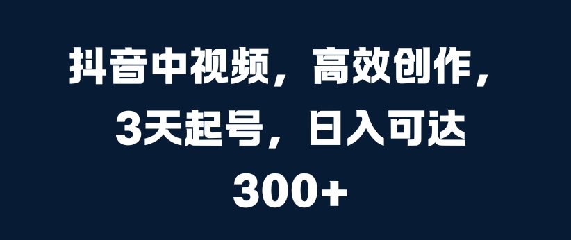 抖音中视频，高效创作，3天起号，日入可达3张【揭秘】-源码天堂