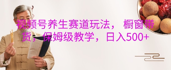 视频号养生赛道玩法， 橱窗带货，保姆级教学，日入5张-源码天堂
