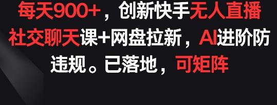 每天900+，创新快手无人直播社交聊天课+网盘拉新，AI进阶防违规 已落地 可矩阵【揭秘】-源码天堂