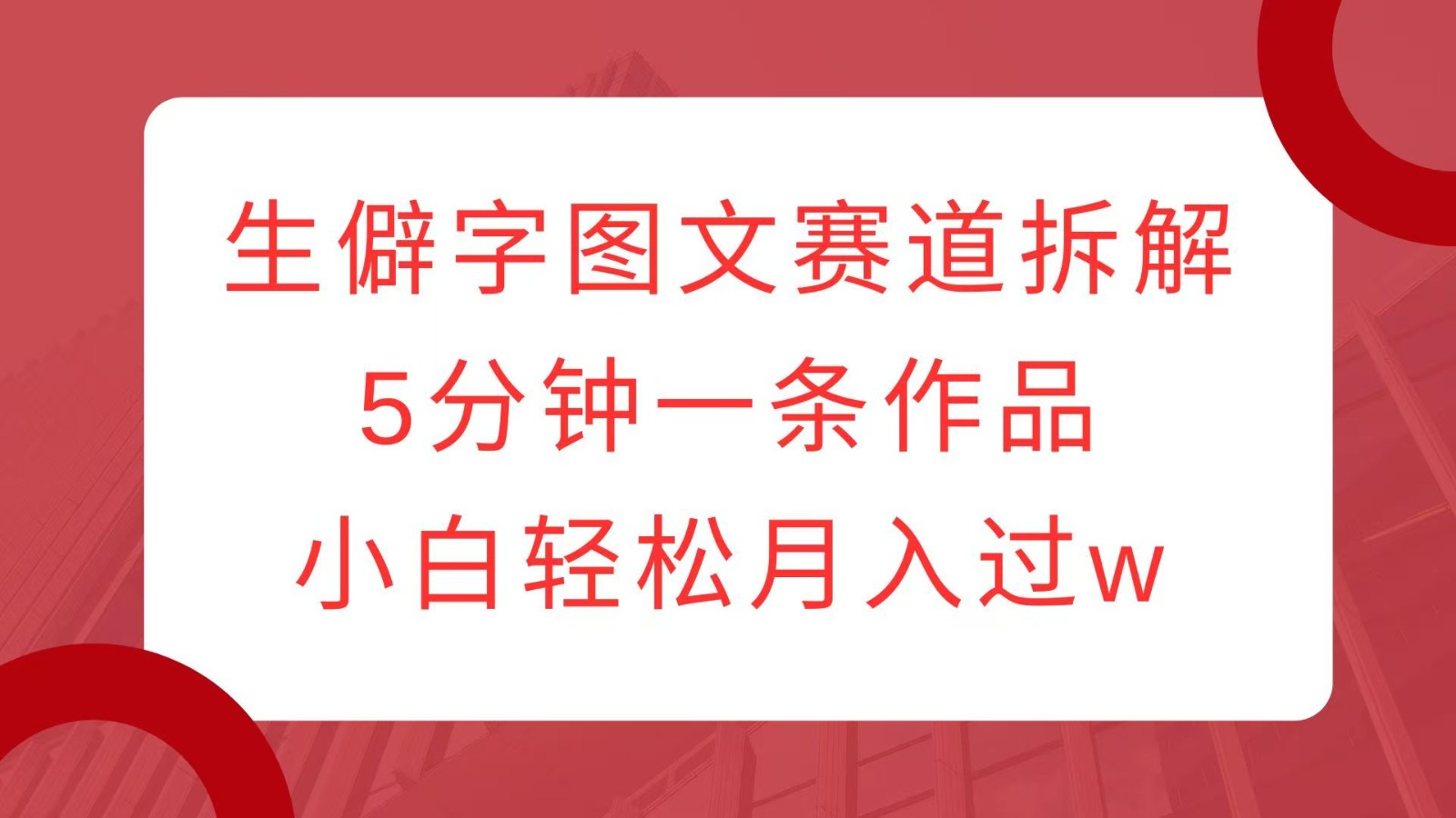 生僻字图文赛道拆解，5分钟一条作品，小白轻松月入过w-源码天堂