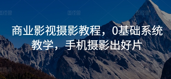商业影视摄影教程，0基础系统教学，手机摄影出好片-源码天堂