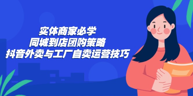 实体商家必学：同城到店团购策略：抖音外卖与工厂自卖运营技巧-源码天堂