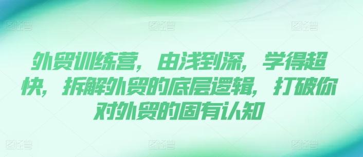 外贸训练营，由浅到深，学得超快，拆解外贸的底层逻辑，打破你对外贸的固有认知-源码天堂