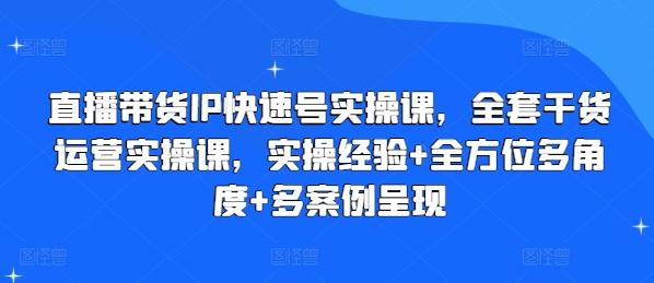 直播带货IP快速号实操课，全套干货运营实操课，实操经验+全方位多角度+多案例呈现-源码天堂