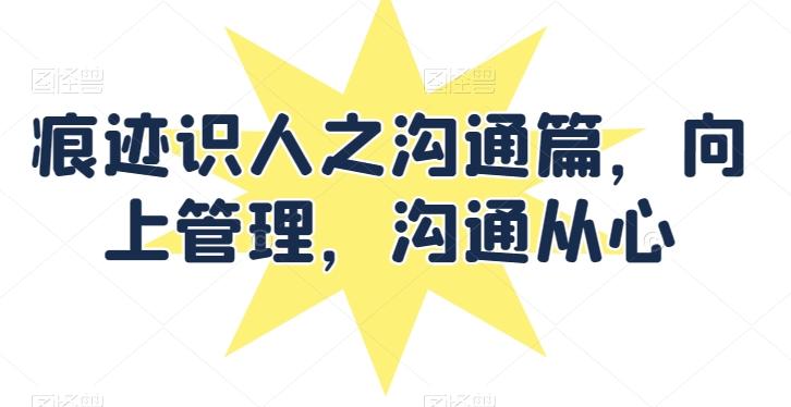 痕迹识人之沟通篇，向上管理，沟通从心-源码天堂