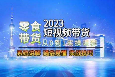 2023短视频带货-零食赛道，从0-1实操课程，系统讲解实战技巧-源码天堂