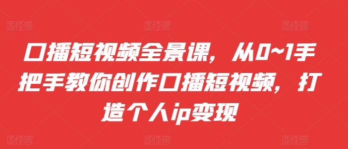 口播短视频全景课，​从0~1手把手教你创作口播短视频，打造个人ip变现-源码天堂