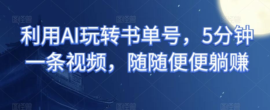 利用AI玩转书单号，5分钟一条视频，随随便便躺赚-源码天堂