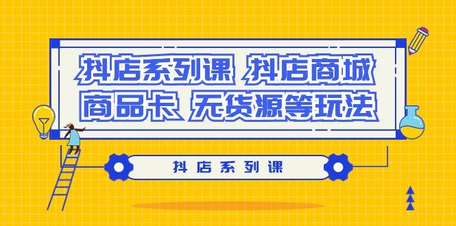 抖店系列课，​抖店商城、商品卡、无货源等玩法-源码天堂