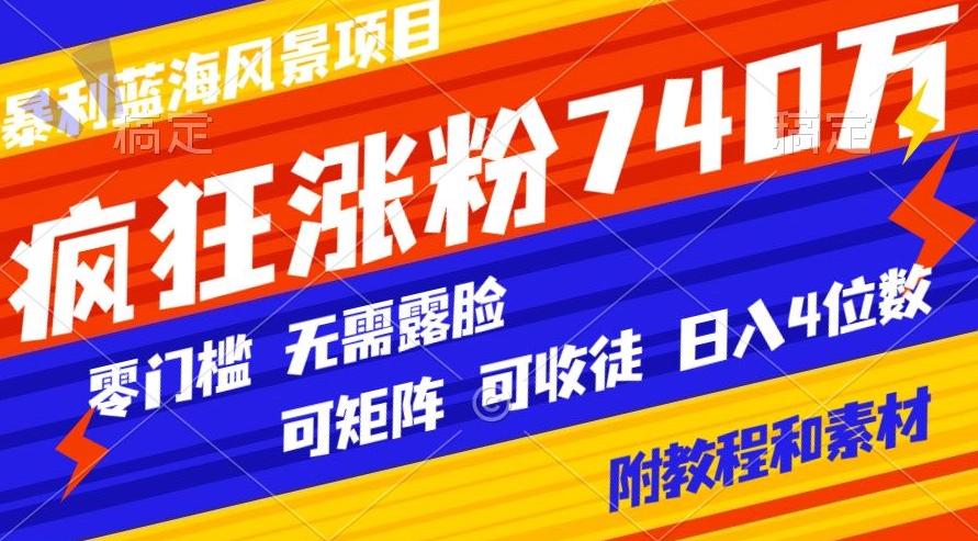 暴利蓝海风景项目疯狂涨粉740w，0门槛，无需露脸，可矩阵，可收徒，日入4位数【附教程和素材】-源码天堂