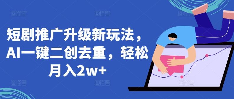 短剧推广升级新玩法，AI一键二创去重，轻松月入2w+【揭秘】-源码天堂