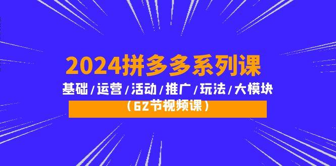 (10019期)2024拼多多系列课：基础/运营/活动/推广/玩法/大模块(62节视频课)-源码天堂