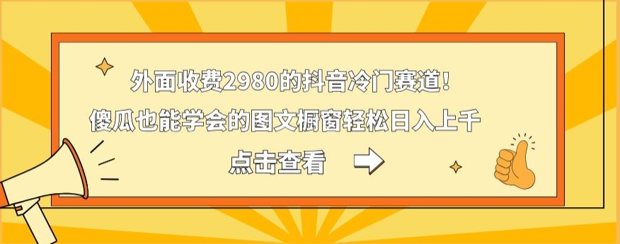外面收费2980的抖音冷门赛道！傻瓜也能学会的图文橱窗轻松日入上千-源码天堂