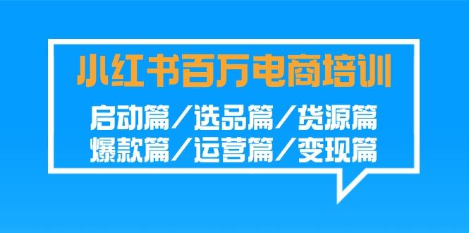 小红书-百万电商培训班：启动篇/选品篇/货源篇/爆款篇/运营篇/变现篇-源码天堂