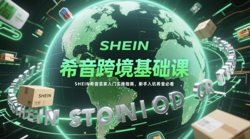 希音跨境基础课，SHEIN希音卖家入门实操指南，新手入坑希音必看-源码天堂