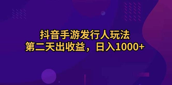 抖音手游发行人玩法，第二天出收益，日入1000+-源码天堂