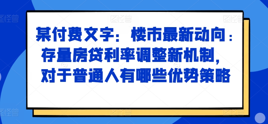 某付费文章：楼市最新动向，存量房贷利率调整新机制，对于普通人有哪些优势策略-源码天堂