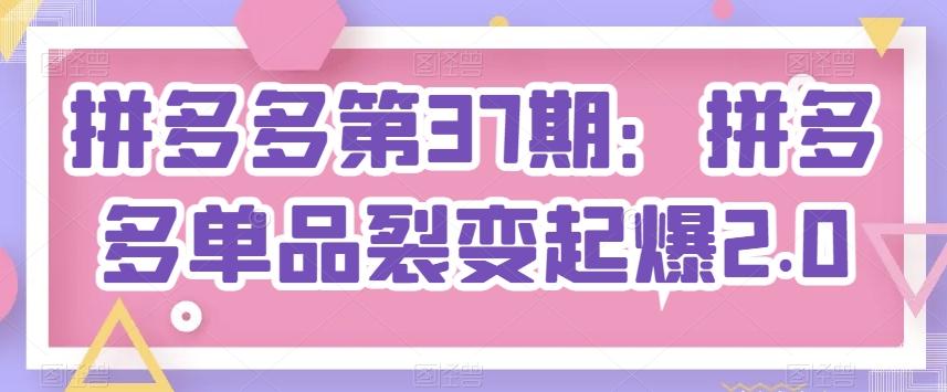 拼多多第37期：拼多多单品裂变起爆2.0-源码天堂