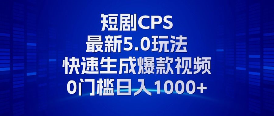 11月最新短剧CPS玩法，快速生成爆款视频，小白0门槛轻松日入1000+-源码天堂