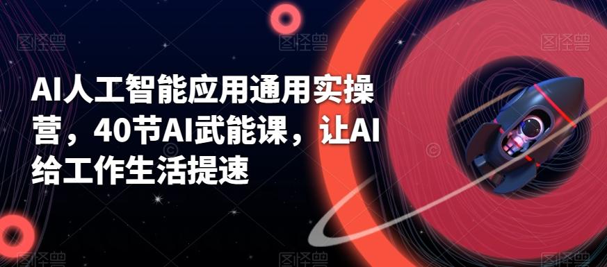 AI人工智能应用通用实操营，40节AI武能课，让AI给工作生活提速-源码天堂