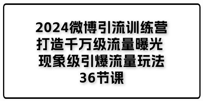 2024微博引流训练营「打造千万级流量曝光 现象级引爆流量玩法」36节课-源码天堂