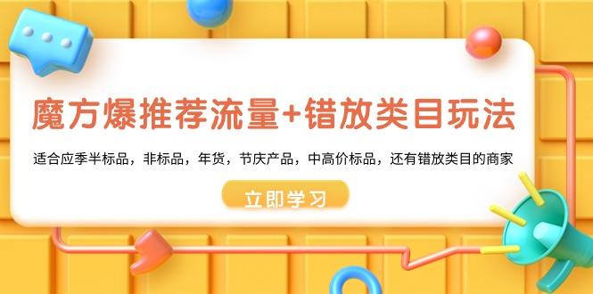 魔方·爆推荐流量+错放类目玩法：适合应季半标品，非标品，年货，节庆产…-源码天堂