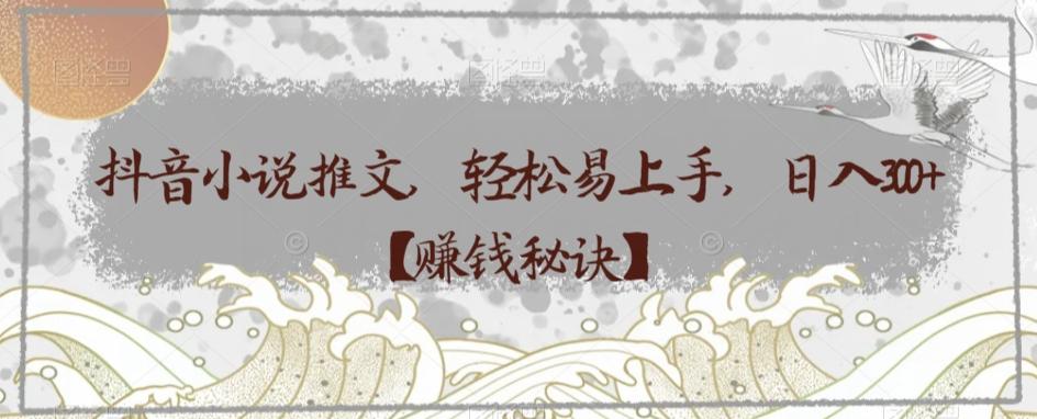 抖音小说推文，轻松易上手，日入300+【赚钱秘诀】-源码天堂