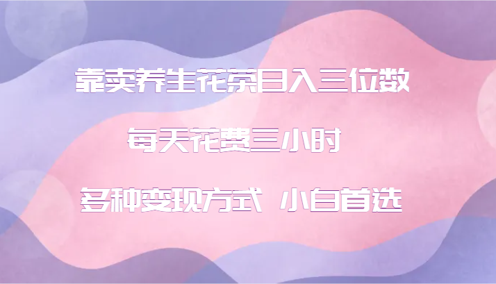 靠卖养生花茶日入三位数，每天花费三小时 多种变现方式 小白首选-源码天堂