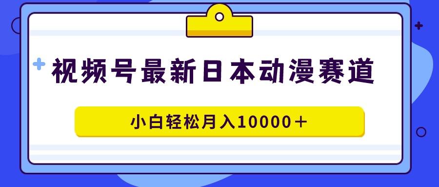 视频号日本动漫蓝海赛道，100%原创，小白轻松月入10000＋-源码天堂
