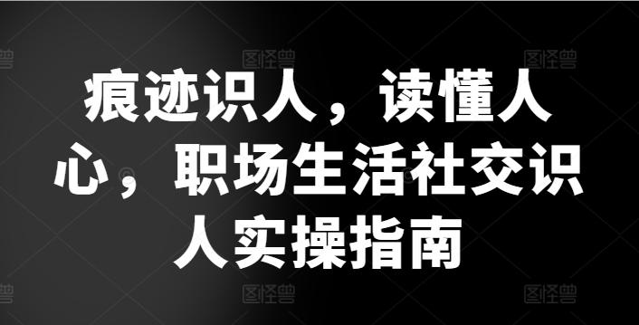 痕迹识人，读懂人心，​职场生活社交识人实操指南-源码天堂