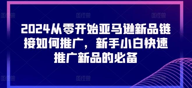 2024从零开始亚马逊新品链接如何推广，新手小白快速推广新品的必备-源码天堂