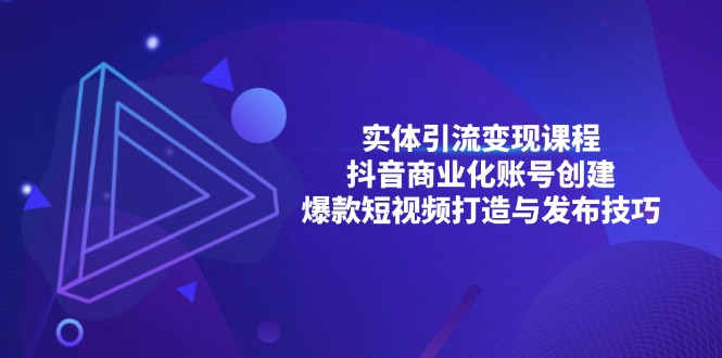 实体引流变现课程；抖音商业化账号创建；爆款短视频打造与发布技巧-源码天堂