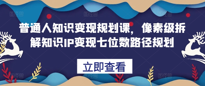 普通人知识变现规划课，像素级拆解知识IP变现七位数路径规划-源码天堂