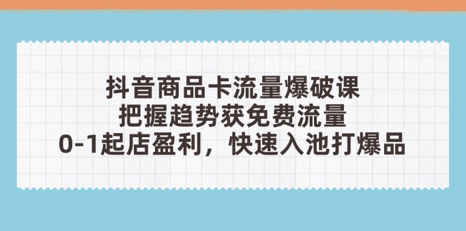 抖音商品卡流量爆破课：把握趋势获免费流量，0-1起店盈利，快速入池打爆品-源码天堂