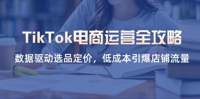 （14343期）TikTok电商运营全攻略，数据驱动选品定价，低成本引爆店铺流量-源码天堂