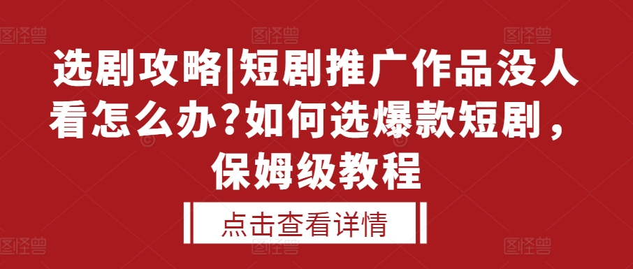 选剧攻略|短剧推广作品没人看怎么办?如何选爆款短剧，保姆级教程-源码天堂
