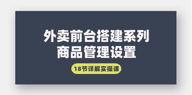 (9274期)外卖前台搭建系列｜商品管理设置，18节详解实操课-源码天堂