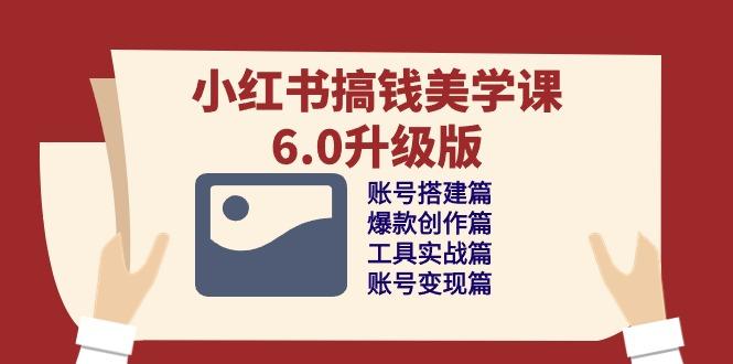 小红书搞钱美学课-6.0升级版，账号搭建/爆款创作/工具实战/账号变现篇-源码天堂