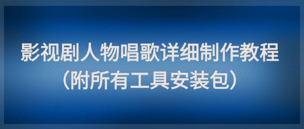 影视剧人物唱歌详细制作教程，点赞量动辄几十W(附所有工具安装包)-源码天堂