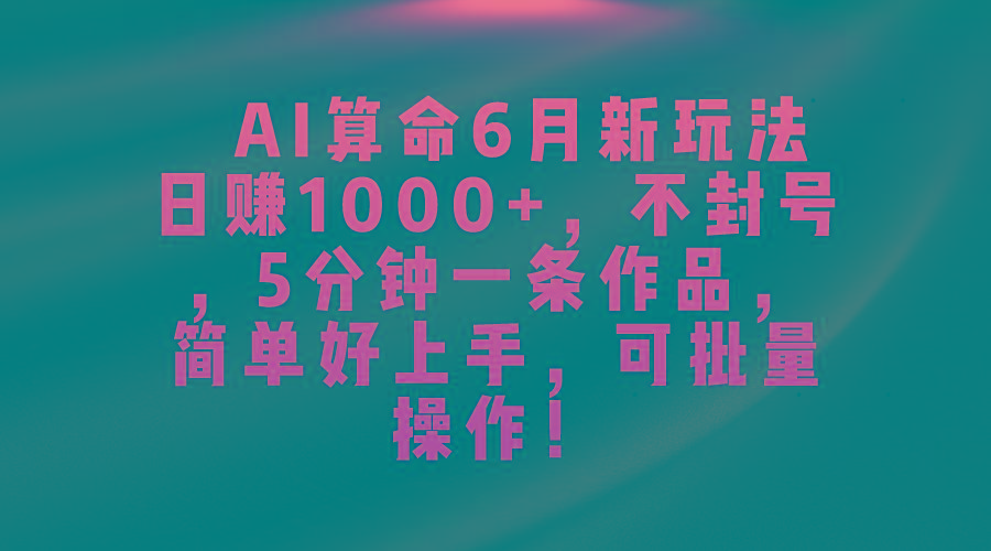 AI算命6月新玩法，日赚1000+，不封号，5分钟一条作品，简单好上手，可…-源码天堂