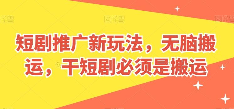 短剧推广新玩法，无脑搬运，干短剧必须是搬运【揭秘】-源码天堂