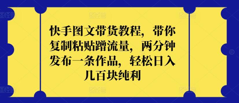 快手图文带货教程，带你复制粘贴蹭流量，两分钟发布一条作品，轻松日入几百块纯利【揭秘】-源码天堂
