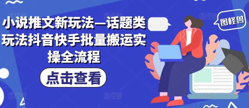 小说推文新玩法—话题类玩法抖音快手批量搬运实操全流程-源码天堂