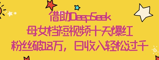 借助DeepSeek，母女档短视频十天爆红，粉丝破18W，日收入轻松几张-源码天堂