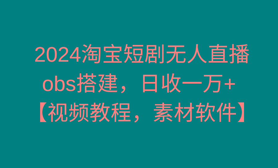 2024淘宝短剧无人直播3.0，obs搭建，日收一万+，【视频教程，附素材软件】-源码天堂