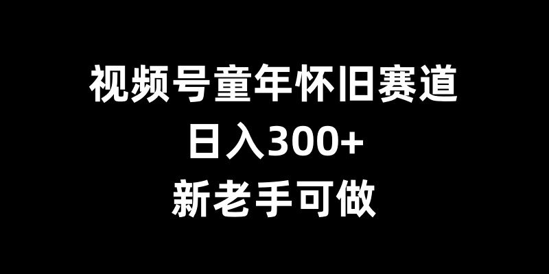 视频号童年怀旧赛道，日入300+，新老手可做【揭秘】-源码天堂