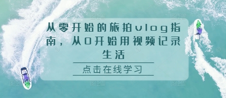 从零开始的旅拍vlog指南，从0开始用视频记录生活-源码天堂